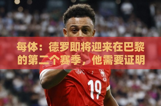 每体:德罗即将迎来在巴黎的第二个赛季,他需要证明自己已准备好 每体:德罗即将迎来在巴黎的第二个赛季,他需要证明自己已准备好