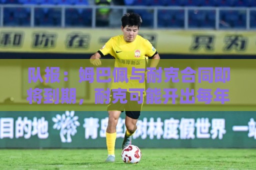 队报：姆巴佩与耐克合同即将到期，耐克可能开出每年2000万欧报价