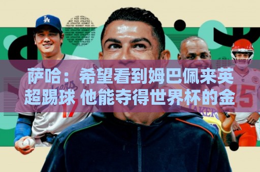 萨哈：希望看到姆巴佩来英超踢球 他能夺得世界杯的金靴