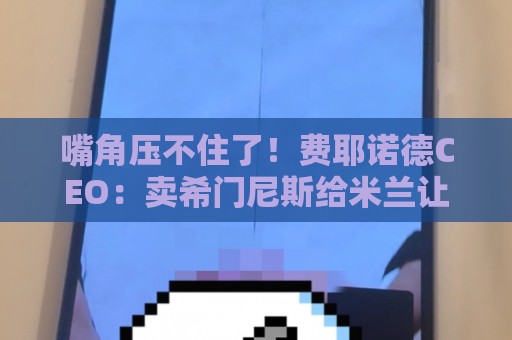 嘴角压不住了！费耶诺德CEO：卖希门尼斯给米兰让我们大赚了一笔