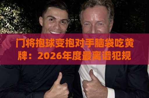 门将抱球变抱对手脑袋吃黄牌：2026年度最离谱犯规？(门将抱球变抱对手脑袋吃黄牌)