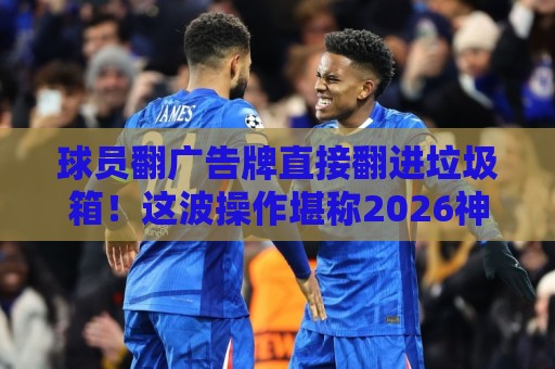 球员翻广告牌直接翻进垃圾箱!这波操作堪称2026神级失误【球员翻广告牌直接翻进垃圾箱】 球员翻广告牌直接翻进垃圾箱!这波操作堪称2026神级失误【球员翻广告牌直接翻进垃圾箱】