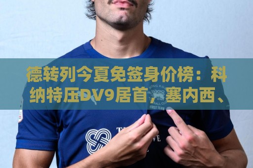 德转列今夏免签身价榜：科纳特压DV9居首，塞内西、B席在列
