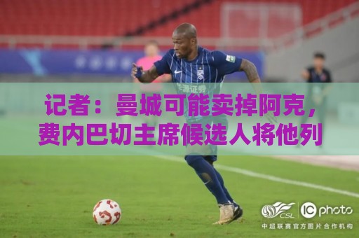 记者：曼城可能卖掉阿克，费内巴切主席候选人将他列为引援目标