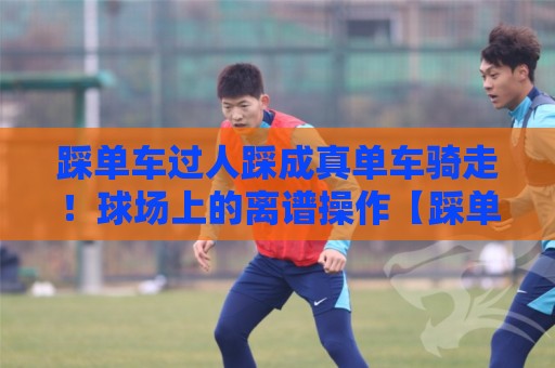 踩单车过人踩成真单车骑走!球场上的离谱操作【踩单车过人踩成真单车骑走】 踩单车过人踩成真单车骑走!球场上的离谱操作【踩单车过人踩成真单车骑走】