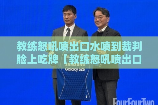 教练怒吼喷出口水喷到裁判脸上吃牌【教练怒吼喷出口水喷到裁判脸上吃牌】:球场上最离谱的“口水战”纪实 教练怒吼喷出口水喷到裁判脸上吃牌【教练怒吼喷出口水喷到裁判脸上吃牌】:球场上最离谱的“口水战”纪实
