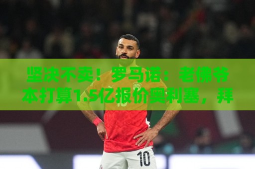 坚决不卖!罗马诺:老佛爷本打算1.5亿报价奥利塞,拜仁劝他死心 坚决不卖!罗马诺:老佛爷本打算1.5亿报价奥利塞,拜仁劝他死心