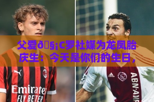 父爱🧡C罗社媒为龙凤胎庆生:今天是你们的生日,爸爸很爱你们 父爱🧡C罗社媒为龙凤胎庆生:今天是你们的生日,爸爸很爱你们