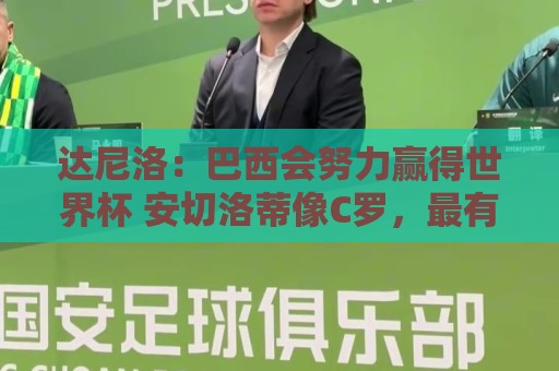 达尼洛:巴西会努力赢得世界杯 安切洛蒂像C罗,最有名仍很谦逊 达尼洛:巴西会努力赢得世界杯 安切洛蒂像C罗,最有名仍很谦逊