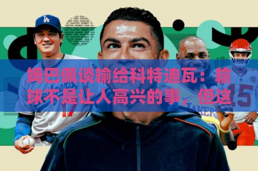 姆巴佩谈输给科特迪瓦:输球不是让人高兴的事,但这敲响了警钟 姆巴佩谈输给科特迪瓦:输球不是让人高兴的事,但这敲响了警钟
