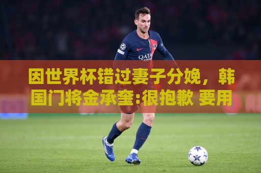 因世界杯错过妻子分娩，韩国门将金承奎:很抱歉 要用好成绩献给她
