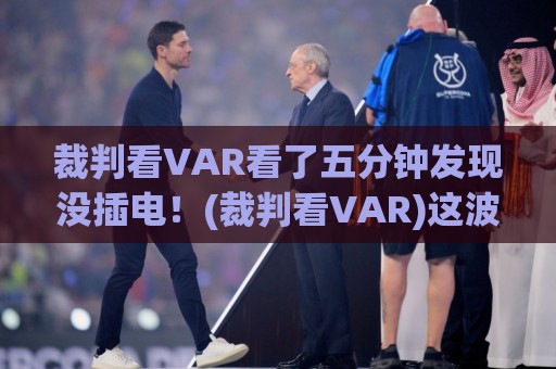 裁判看VAR看了五分钟发现没插电!(裁判看VAR)这波操作堪称2026足坛年度喜剧 裁判看VAR看了五分钟发现没插电!(裁判看VAR)这波操作堪称2026足坛年度喜剧