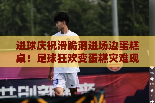 进球庆祝滑跪滑进场边蛋糕桌!足球狂欢变蛋糕灾难现场【进球庆祝滑跪滑进场边蛋糕桌】 进球庆祝滑跪滑进场边蛋糕桌!足球狂欢变蛋糕灾难现场【进球庆祝滑跪滑进场边蛋糕桌】