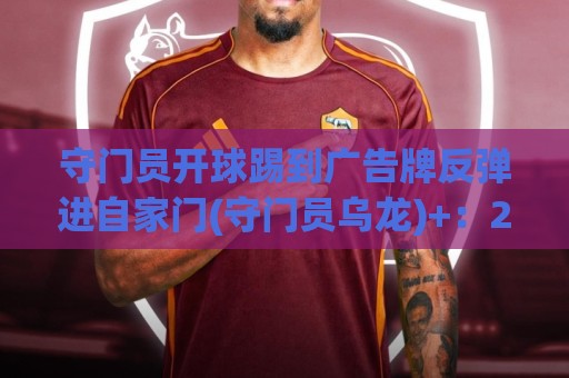 守门员开球踢到广告牌反弹进自家门(守门员乌龙)+:2026年度最离谱进球诞生! 守门员开球踢到广告牌反弹进自家门(守门员乌龙)+:2026年度最离谱进球诞生!