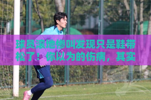球员滚地惨叫发现只是鞋带松了!你以为的伤病,其实是鞋带在捣鬼【球员滚地惨叫发现只是鞋带松了】 球员滚地惨叫发现只是鞋带松了!你以为的伤病,其实是鞋带在捣鬼【球员滚地惨叫发现只是鞋带松了】