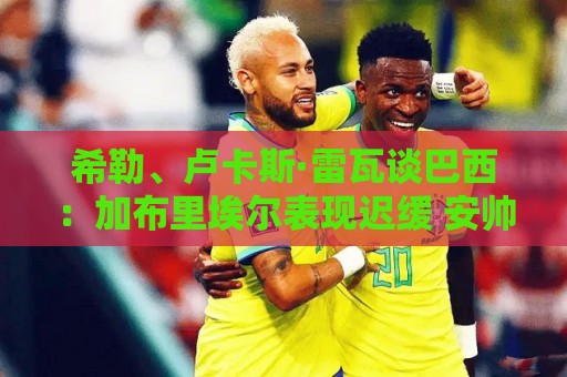 希勒、卢卡斯·雷瓦谈巴西:加布里埃尔表现迟缓 安帅任务艰巨 希勒、卢卡斯·雷瓦谈巴西:加布里埃尔表现迟缓 安帅任务艰巨