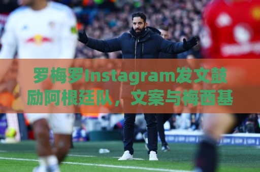 罗梅罗Instagram发文鼓励阿根廷队,文案与梅西基本相同 罗梅罗Instagram发文鼓励阿根廷队,文案与梅西基本相同