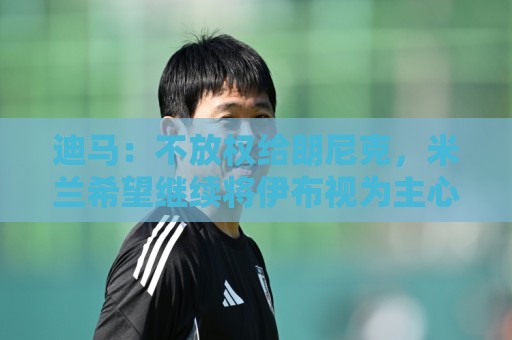 迪马:不放权给朗尼克,米兰希望继续将伊布视为主心骨与绝对标杆 迪马:不放权给朗尼克,米兰希望继续将伊布视为主心骨与绝对标杆