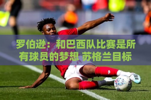 罗伯逊:和巴西队比赛是所有球员的梦想 苏格兰目标是小组出线 罗伯逊:和巴西队比赛是所有球员的梦想 苏格兰目标是小组出线