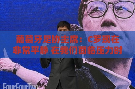 葡萄牙足协主席:C罗现在非常平静 在我们面临压力时这将非常重要 葡萄牙足协主席:C罗现在非常平静 在我们面临压力时这将非常重要