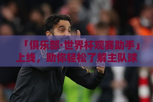 「俱乐部·世界杯观赛助手」上线,助你轻松了解主队球员参赛情况 「俱乐部·世界杯观赛助手」上线,助你轻松了解主队球员参赛情况