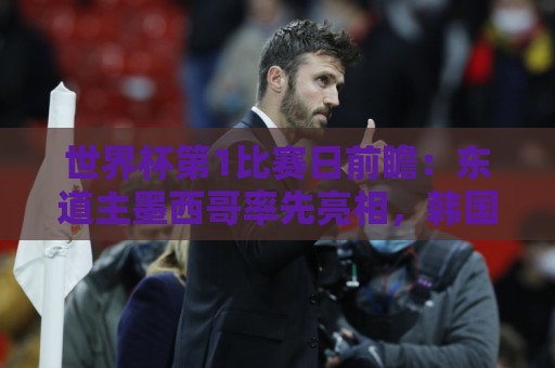 世界杯第1比赛日前瞻:东道主墨西哥率先亮相,韩国能否击败捷克 世界杯第1比赛日前瞻:东道主墨西哥率先亮相,韩国能否击败捷克