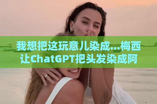 我想把这玩意儿染成...梅西让ChatGPT把头发染成阿根廷队的配色 我想把这玩意儿染成...梅西让ChatGPT把头发染成阿根廷队的配色