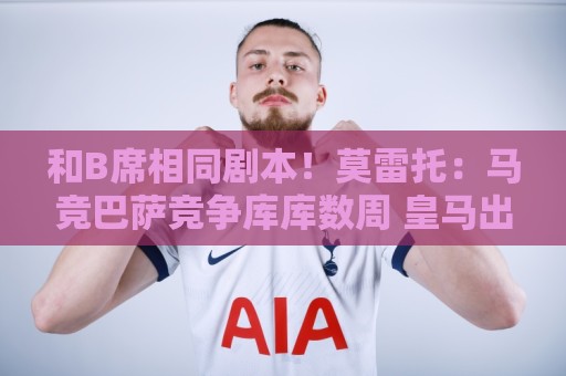和B席相同剧本!莫雷托:马竞巴萨竞争库库数周 皇马出手迅速截胡 和B席相同剧本!莫雷托:马竞巴萨竞争库库数周 皇马出手迅速截胡