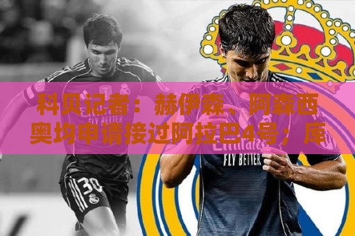 科贝记者：赫伊森、阿森西奥均申请接过阿拉巴4号；库库或接24号
