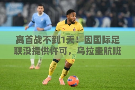 离首战不到1天！因国际足联没提供许可，乌拉圭航班被推迟4个小时