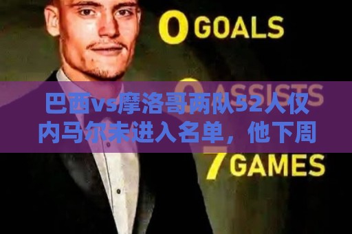巴西vs摩洛哥两队52人仅内马尔未进入名单,他下周才能恢复训练 巴西vs摩洛哥两队52人仅内马尔未进入名单,他下周才能恢复训练