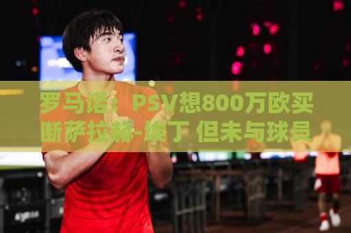 罗马诺:PSV想800万欧买断萨拉赫-埃丁 但未与球员团队达成一致 罗马诺:PSV想800万欧买断萨拉赫-埃丁 但未与球员团队达成一致