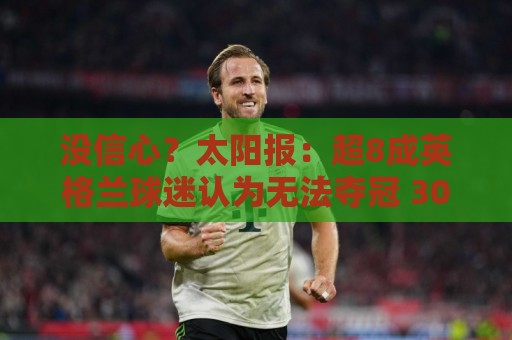 没信心?太阳报:超8成英格兰球迷认为无法夺冠 30%认为只能到8强 没信心?太阳报:超8成英格兰球迷认为无法夺冠 30%认为只能到8强