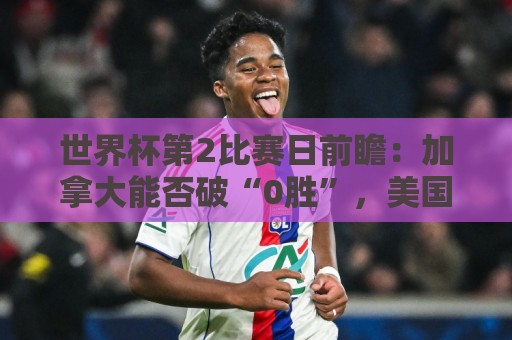 世界杯第2比赛日前瞻:加拿大能否破“0胜”,美国要啃“硬骨头” 世界杯第2比赛日前瞻:加拿大能否破“0胜”,美国要啃“硬骨头”