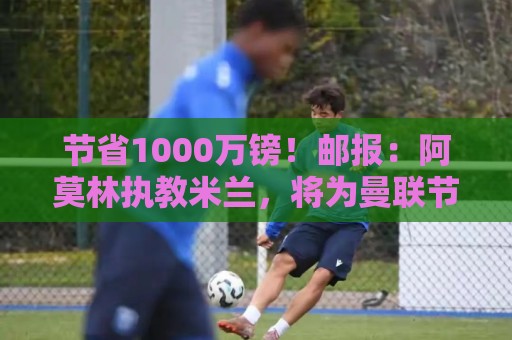 节省1000万镑！邮报：阿莫林执教米兰，将为曼联节省1000万赔偿金