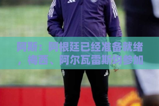 阿斯：阿根廷已经准备就绪，梅西、阿尔瓦雷斯均参加了训练
